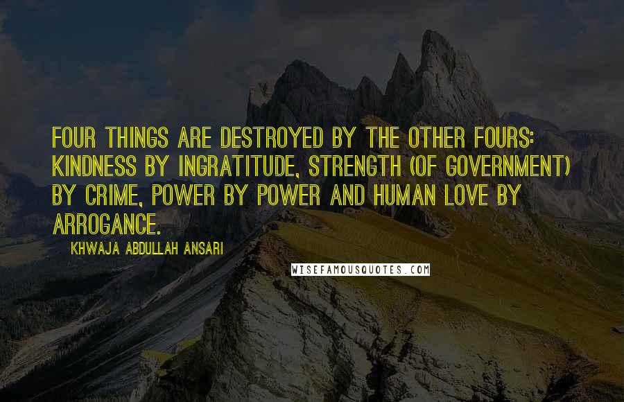 Khwaja Abdullah Ansari Quotes: Four things are destroyed by the other fours: kindness by ingratitude, strength (of government) by crime, power by power and human love by arrogance.