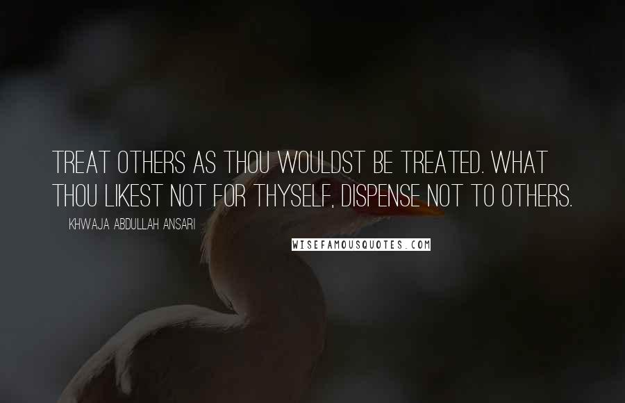 Khwaja Abdullah Ansari Quotes: Treat others as thou wouldst be treated. What thou likest not for thyself, dispense not to others.