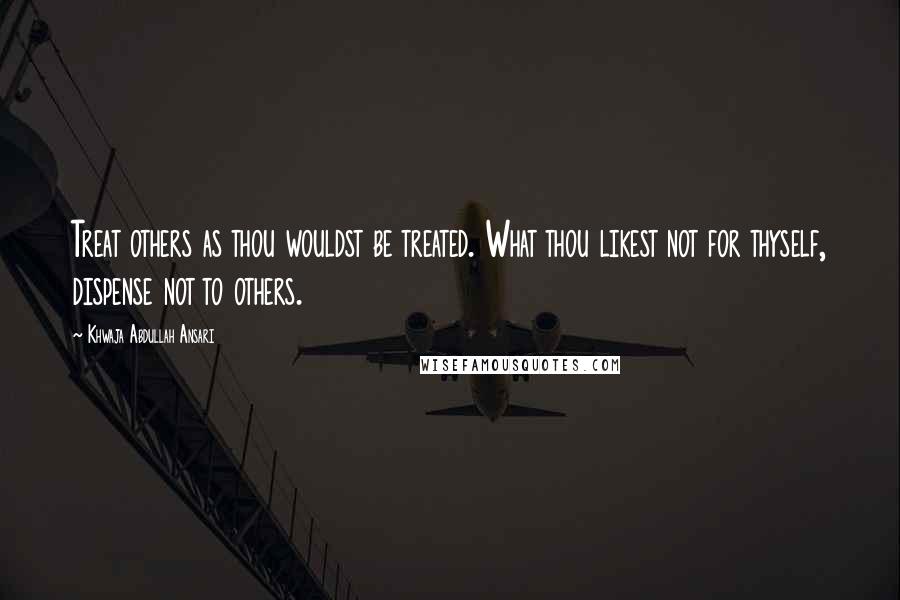 Khwaja Abdullah Ansari Quotes: Treat others as thou wouldst be treated. What thou likest not for thyself, dispense not to others.