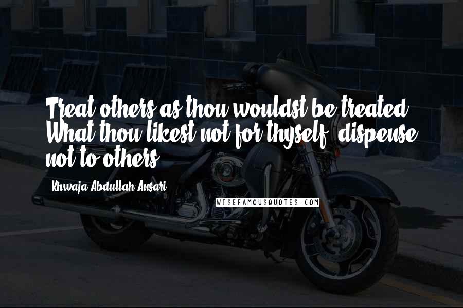 Khwaja Abdullah Ansari Quotes: Treat others as thou wouldst be treated. What thou likest not for thyself, dispense not to others.