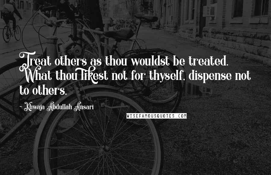 Khwaja Abdullah Ansari Quotes: Treat others as thou wouldst be treated. What thou likest not for thyself, dispense not to others.