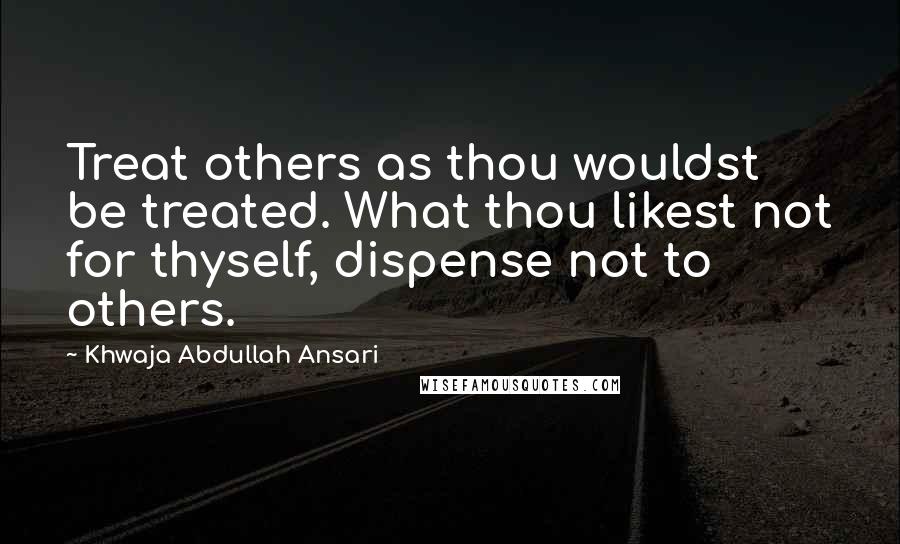 Khwaja Abdullah Ansari Quotes: Treat others as thou wouldst be treated. What thou likest not for thyself, dispense not to others.