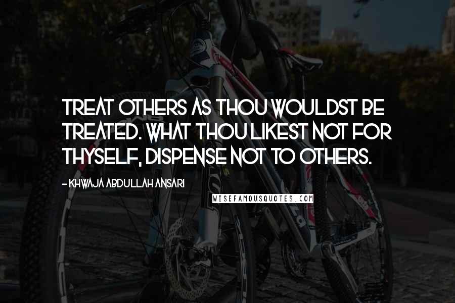 Khwaja Abdullah Ansari Quotes: Treat others as thou wouldst be treated. What thou likest not for thyself, dispense not to others.