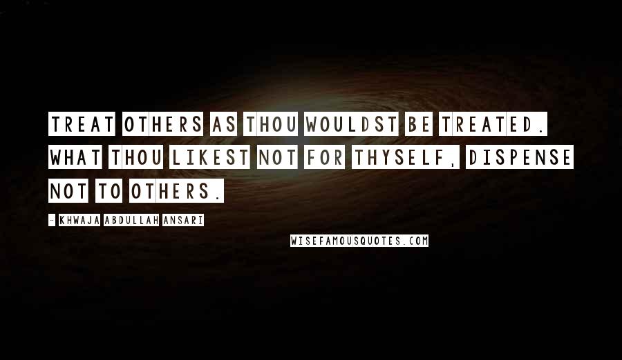 Khwaja Abdullah Ansari Quotes: Treat others as thou wouldst be treated. What thou likest not for thyself, dispense not to others.