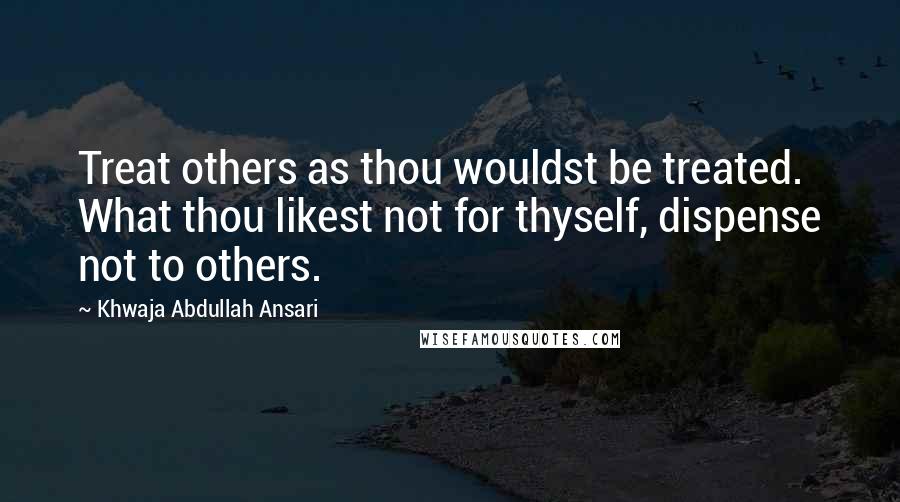 Khwaja Abdullah Ansari Quotes: Treat others as thou wouldst be treated. What thou likest not for thyself, dispense not to others.