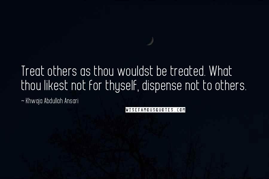 Khwaja Abdullah Ansari Quotes: Treat others as thou wouldst be treated. What thou likest not for thyself, dispense not to others.