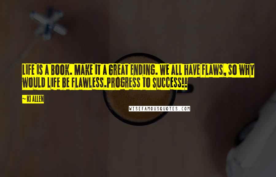 Ki Allen Quotes: Life is a Book. Make it a Great Ending. We all have flaws, so why would life be flawless.Progress to Success!!