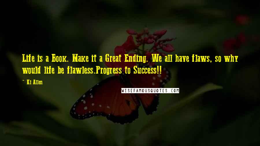 Ki Allen Quotes: Life is a Book. Make it a Great Ending. We all have flaws, so why would life be flawless.Progress to Success!!