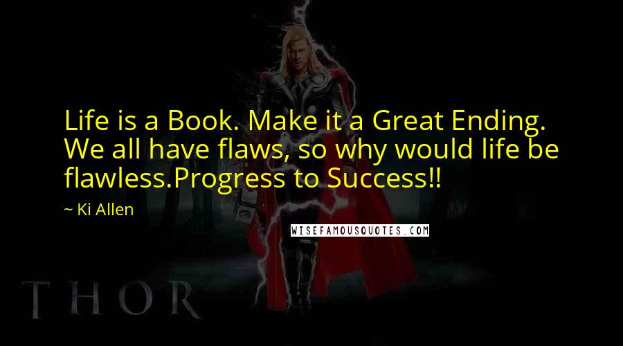 Ki Allen Quotes: Life is a Book. Make it a Great Ending. We all have flaws, so why would life be flawless.Progress to Success!!