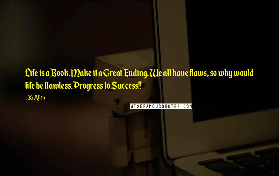 Ki Allen Quotes: Life is a Book. Make it a Great Ending. We all have flaws, so why would life be flawless.Progress to Success!!