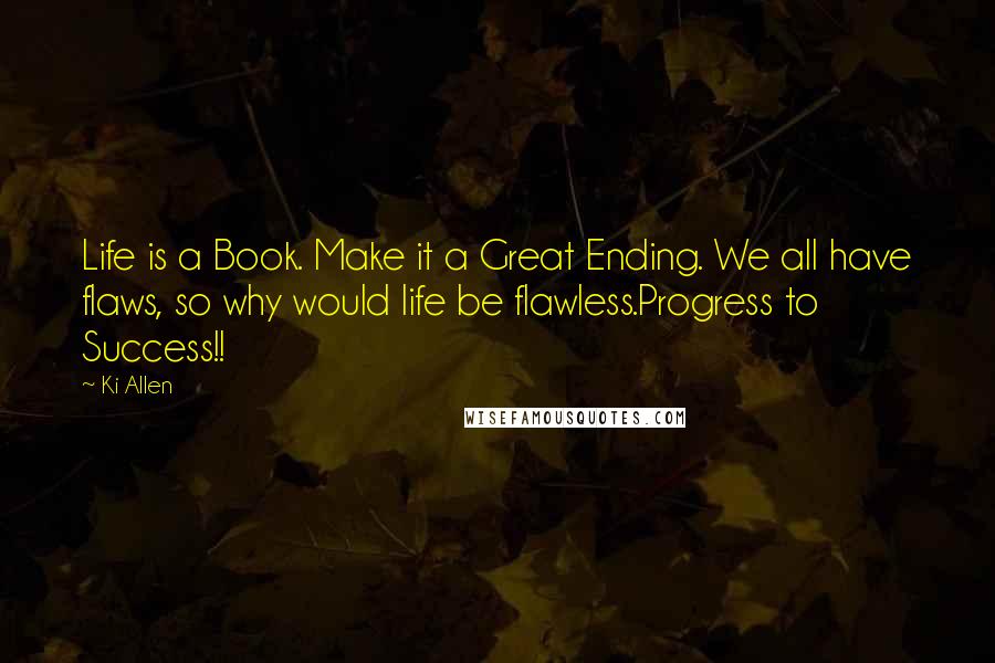 Ki Allen Quotes: Life is a Book. Make it a Great Ending. We all have flaws, so why would life be flawless.Progress to Success!!