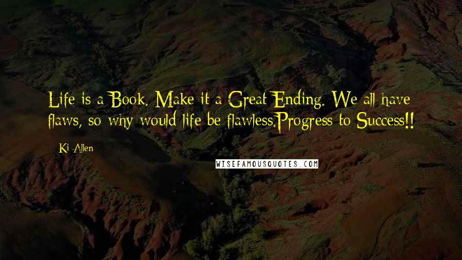 Ki Allen Quotes: Life is a Book. Make it a Great Ending. We all have flaws, so why would life be flawless.Progress to Success!!