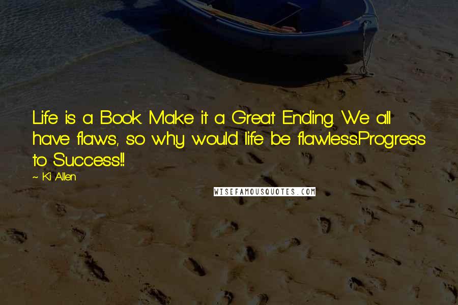 Ki Allen Quotes: Life is a Book. Make it a Great Ending. We all have flaws, so why would life be flawless.Progress to Success!!