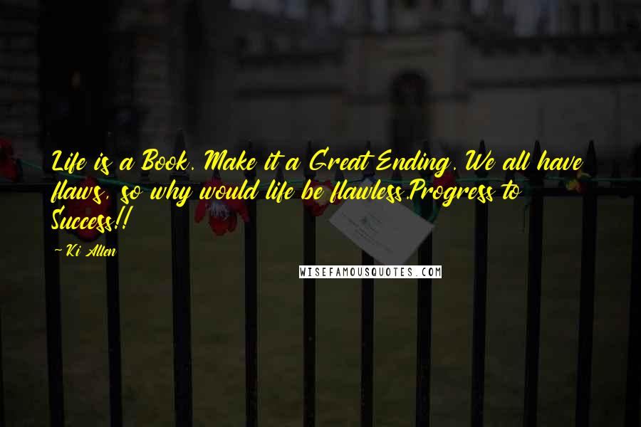 Ki Allen Quotes: Life is a Book. Make it a Great Ending. We all have flaws, so why would life be flawless.Progress to Success!!