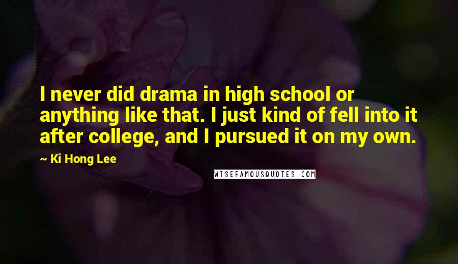 Ki Hong Lee Quotes: I never did drama in high school or anything like that. I just kind of fell into it after college, and I pursued it on my own.