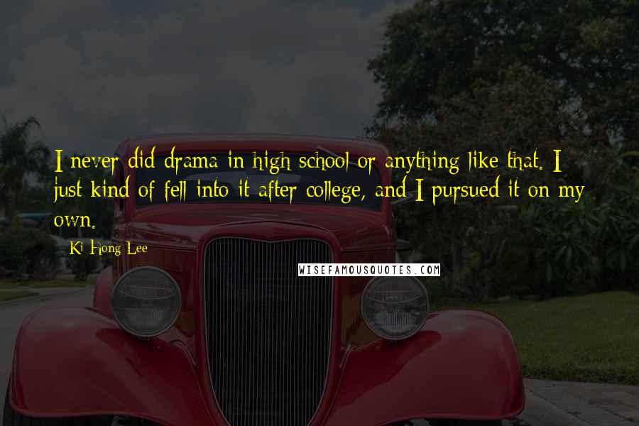 Ki Hong Lee Quotes: I never did drama in high school or anything like that. I just kind of fell into it after college, and I pursued it on my own.