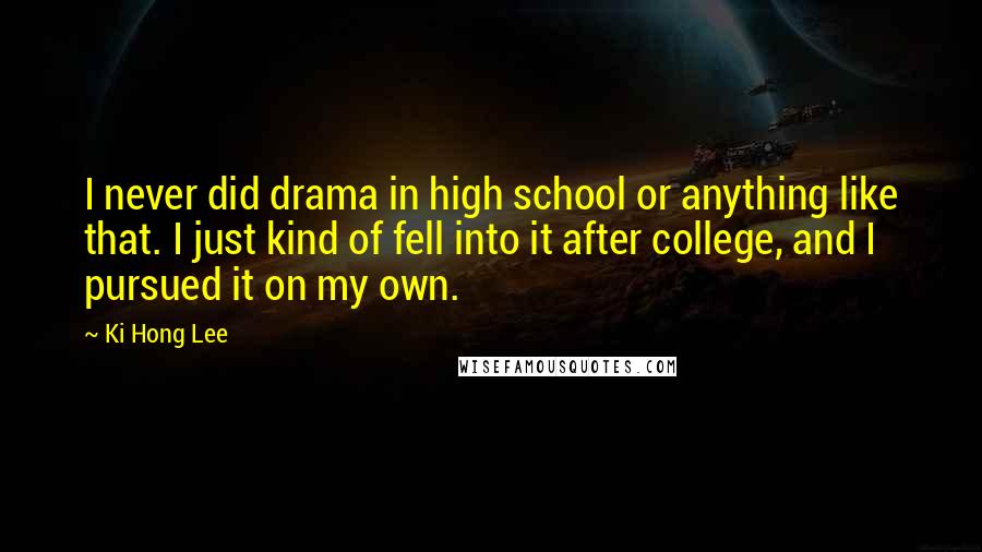 Ki Hong Lee Quotes: I never did drama in high school or anything like that. I just kind of fell into it after college, and I pursued it on my own.