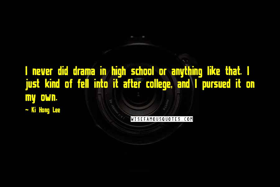 Ki Hong Lee Quotes: I never did drama in high school or anything like that. I just kind of fell into it after college, and I pursued it on my own.