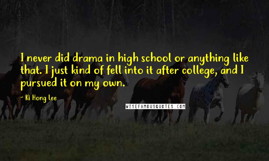 Ki Hong Lee Quotes: I never did drama in high school or anything like that. I just kind of fell into it after college, and I pursued it on my own.