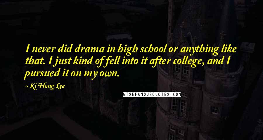 Ki Hong Lee Quotes: I never did drama in high school or anything like that. I just kind of fell into it after college, and I pursued it on my own.