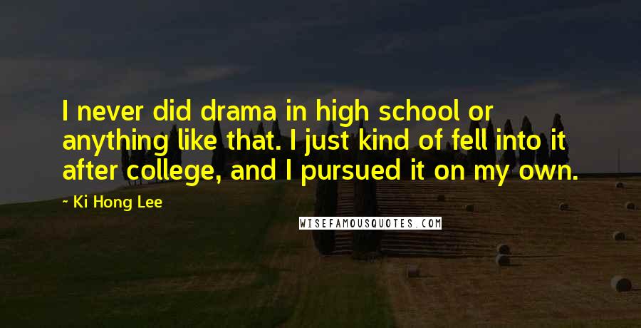 Ki Hong Lee Quotes: I never did drama in high school or anything like that. I just kind of fell into it after college, and I pursued it on my own.