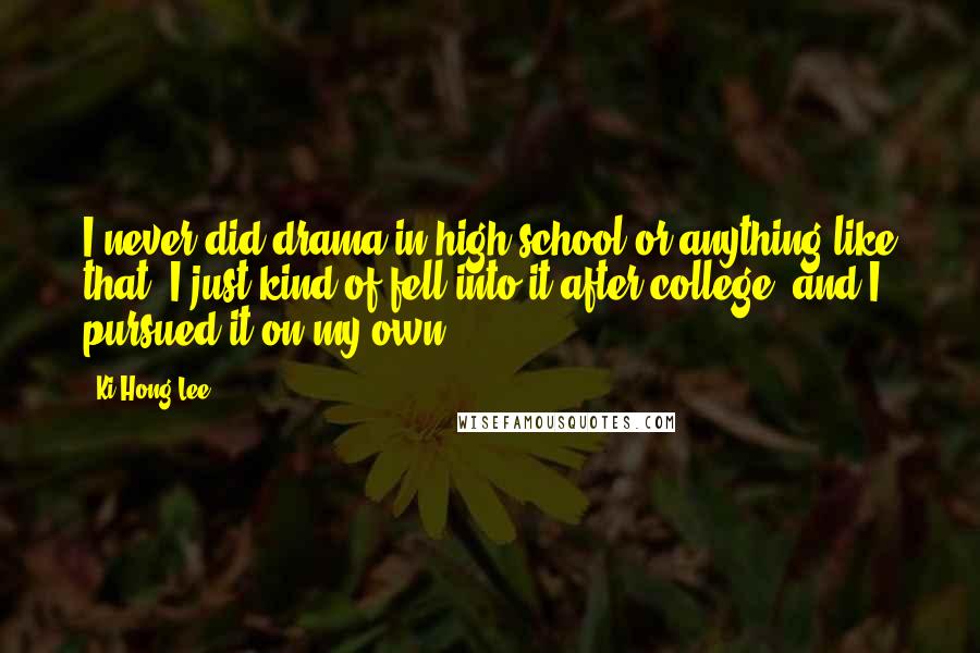 Ki Hong Lee Quotes: I never did drama in high school or anything like that. I just kind of fell into it after college, and I pursued it on my own.