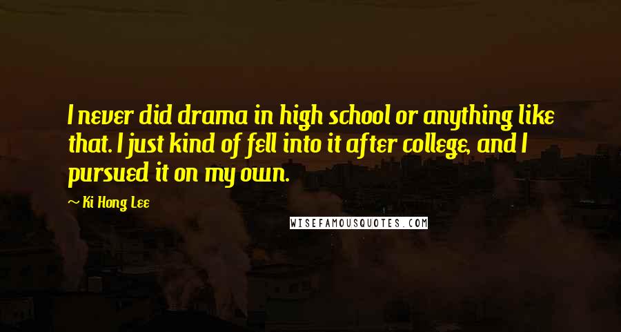 Ki Hong Lee Quotes: I never did drama in high school or anything like that. I just kind of fell into it after college, and I pursued it on my own.