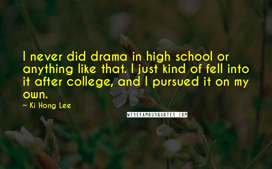 Ki Hong Lee Quotes: I never did drama in high school or anything like that. I just kind of fell into it after college, and I pursued it on my own.