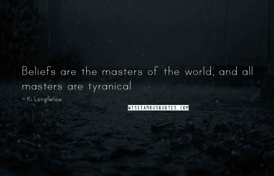 Ki Longfellow Quotes: Beliefs are the masters of the world, and all masters are tyranical