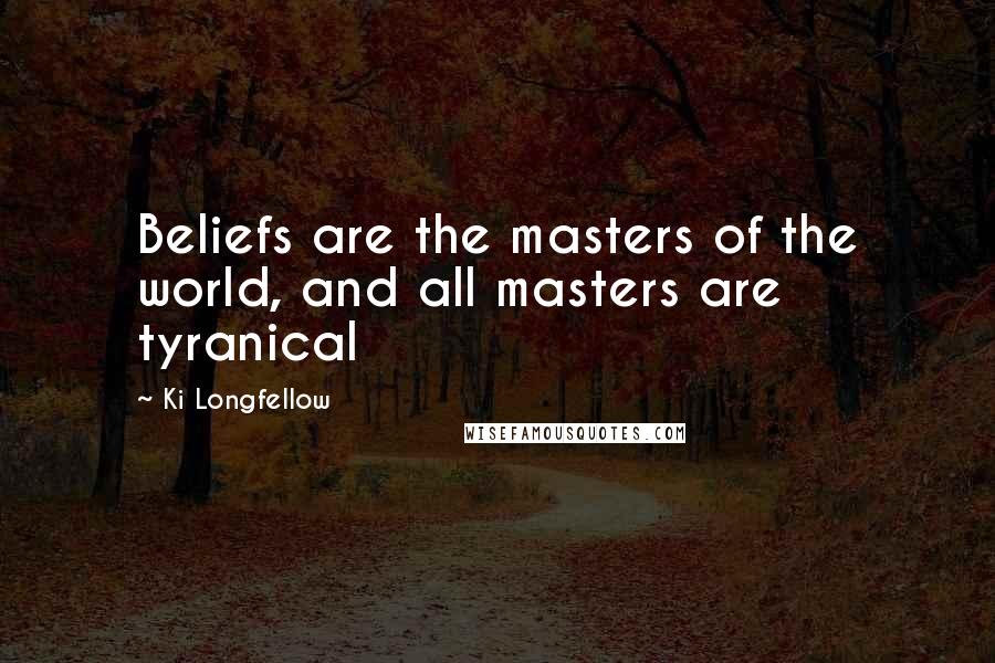 Ki Longfellow Quotes: Beliefs are the masters of the world, and all masters are tyranical