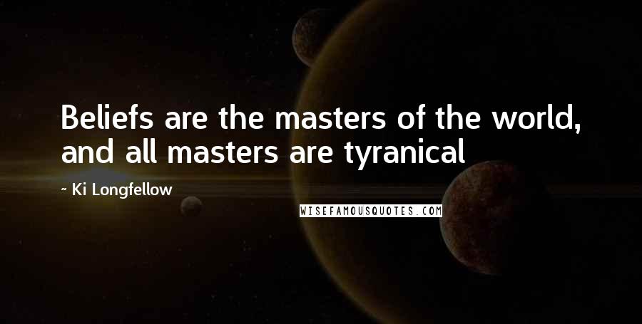 Ki Longfellow Quotes: Beliefs are the masters of the world, and all masters are tyranical