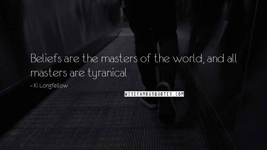 Ki Longfellow Quotes: Beliefs are the masters of the world, and all masters are tyranical