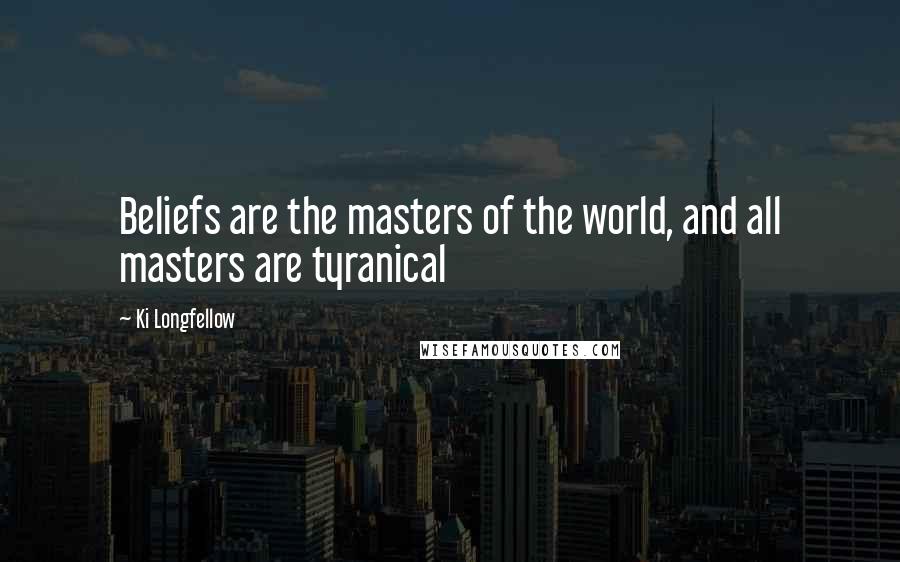 Ki Longfellow Quotes: Beliefs are the masters of the world, and all masters are tyranical