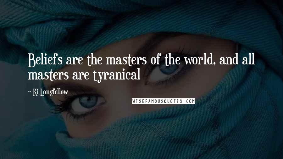 Ki Longfellow Quotes: Beliefs are the masters of the world, and all masters are tyranical