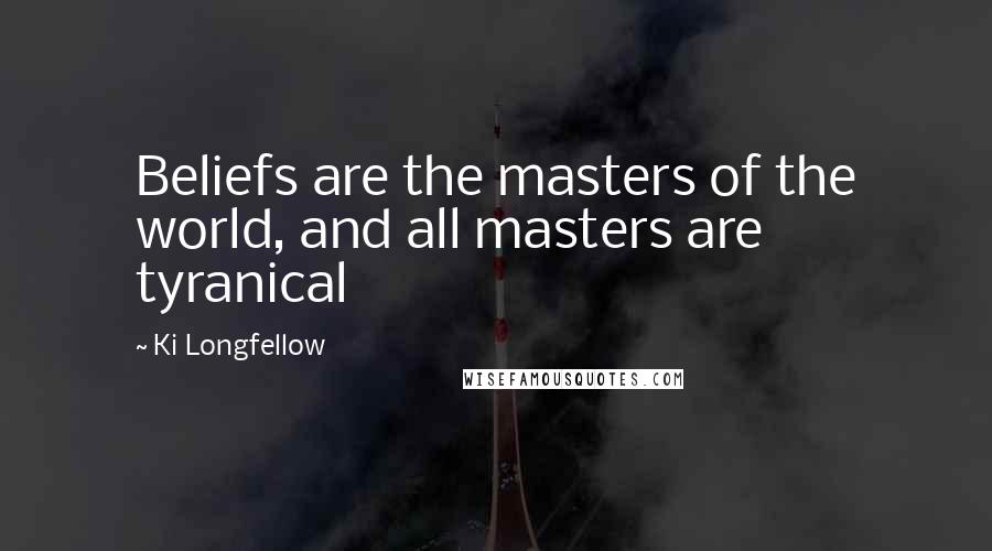 Ki Longfellow Quotes: Beliefs are the masters of the world, and all masters are tyranical