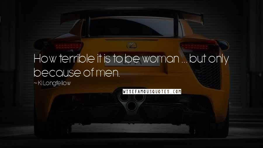 Ki Longfellow Quotes: How terrible it is to be woman ... but only because of men.