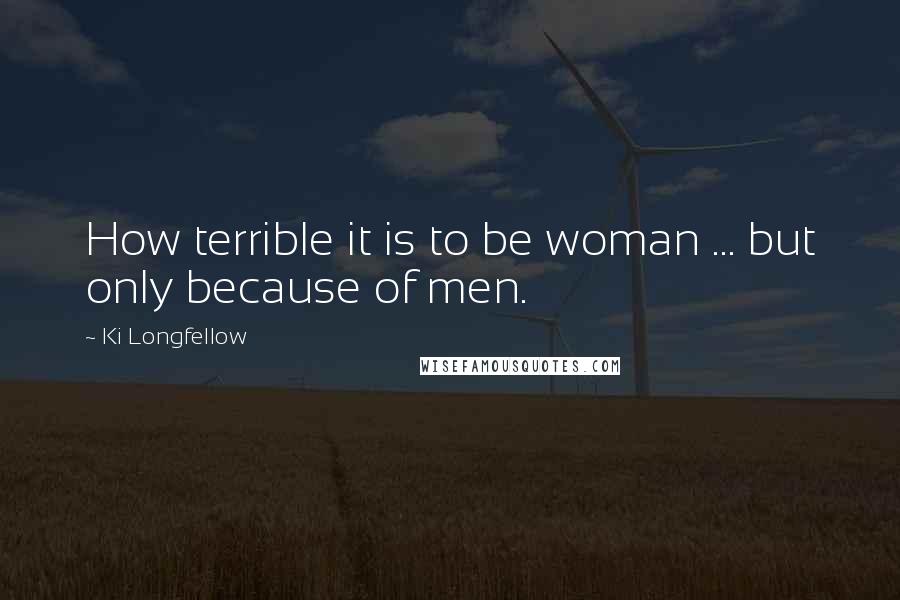 Ki Longfellow Quotes: How terrible it is to be woman ... but only because of men.