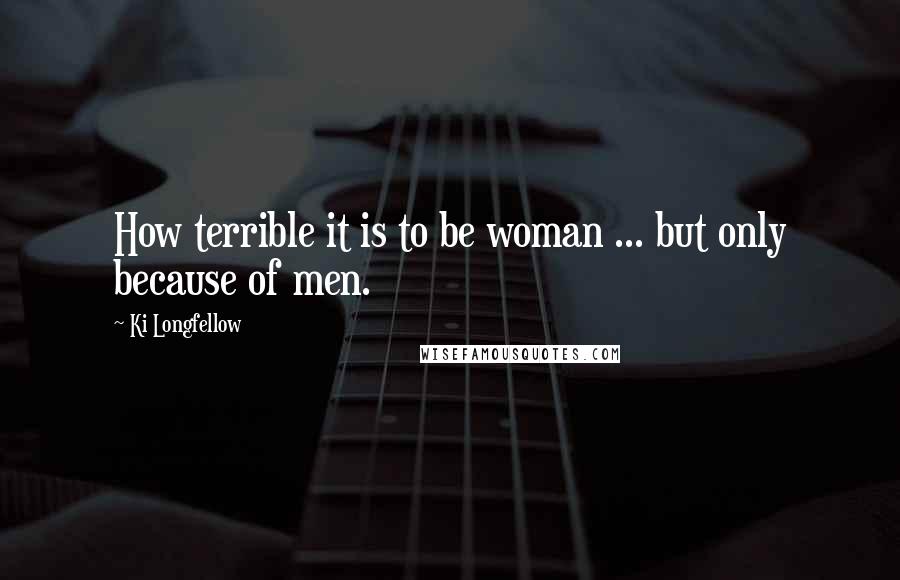 Ki Longfellow Quotes: How terrible it is to be woman ... but only because of men.