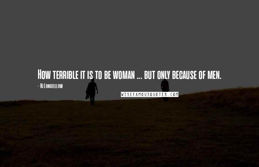 Ki Longfellow Quotes: How terrible it is to be woman ... but only because of men.