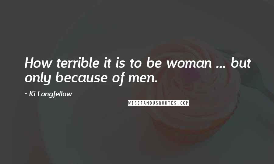 Ki Longfellow Quotes: How terrible it is to be woman ... but only because of men.