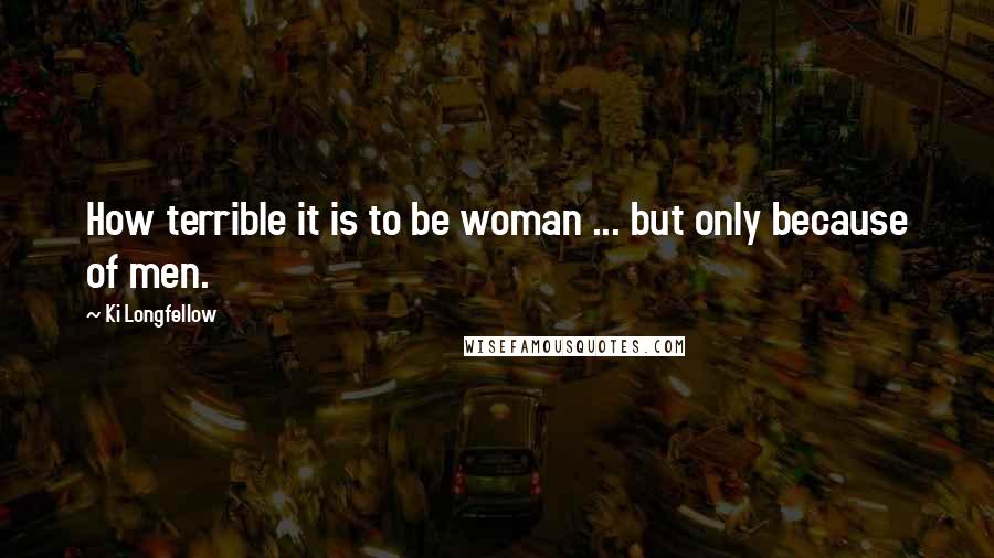 Ki Longfellow Quotes: How terrible it is to be woman ... but only because of men.