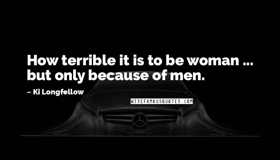 Ki Longfellow Quotes: How terrible it is to be woman ... but only because of men.