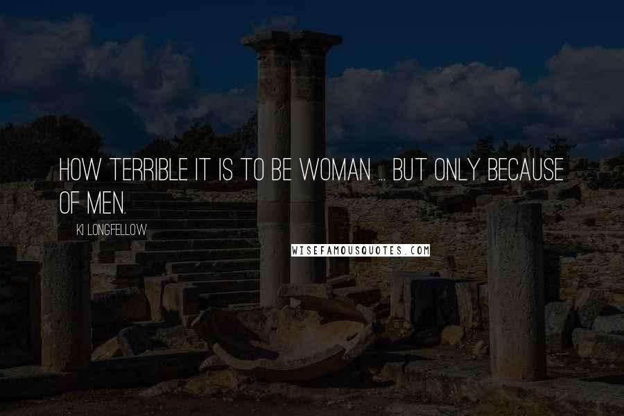 Ki Longfellow Quotes: How terrible it is to be woman ... but only because of men.