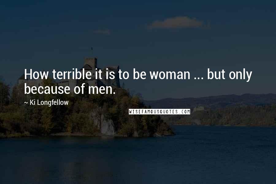 Ki Longfellow Quotes: How terrible it is to be woman ... but only because of men.