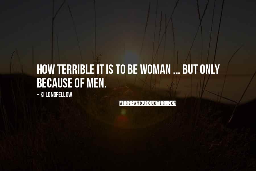 Ki Longfellow Quotes: How terrible it is to be woman ... but only because of men.