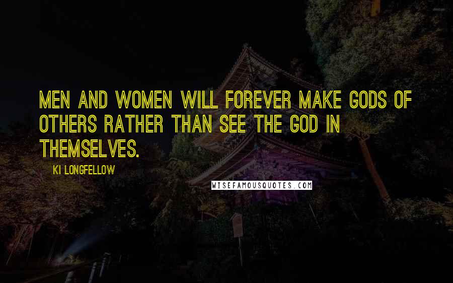 Ki Longfellow Quotes: Men and women will forever make gods of others rather than see the god in themselves.