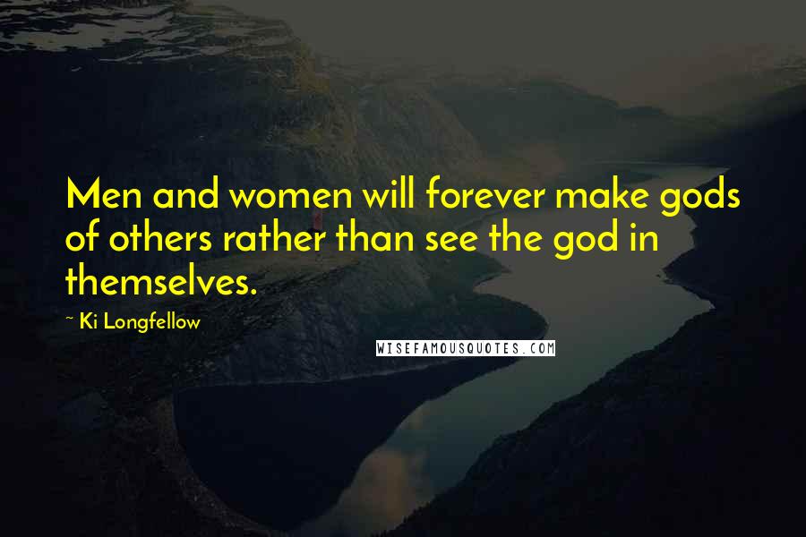 Ki Longfellow Quotes: Men and women will forever make gods of others rather than see the god in themselves.