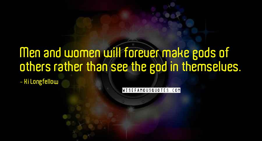 Ki Longfellow Quotes: Men and women will forever make gods of others rather than see the god in themselves.