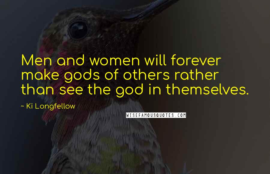Ki Longfellow Quotes: Men and women will forever make gods of others rather than see the god in themselves.