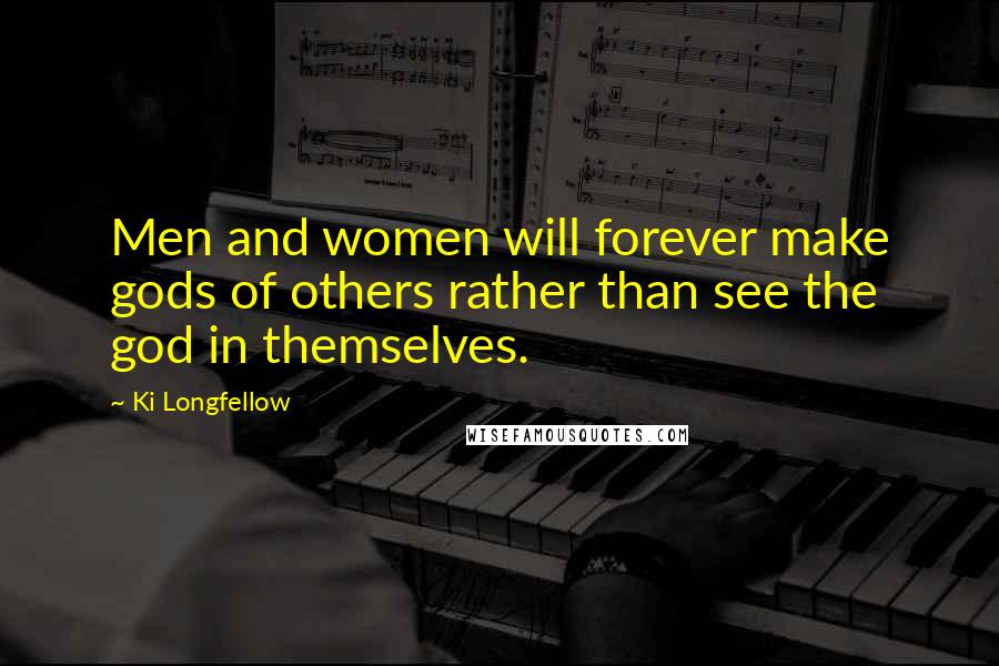 Ki Longfellow Quotes: Men and women will forever make gods of others rather than see the god in themselves.